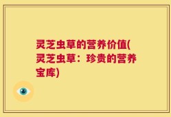 灵芝虫草的营养价值(灵芝虫草：珍贵的营养宝库)