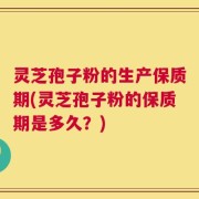 灵芝孢子粉的生产保质期(灵芝孢子粉的保质期是多久？)