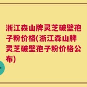 浙江森山牌灵芝破壁孢子粉价格(浙江森山牌灵芝破壁孢子粉价格公布)