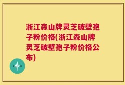 浙江森山牌灵芝破壁孢子粉价格(浙江森山牌灵芝破壁孢子粉价格公布)