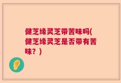 健芝缘灵芝带苦味吗(健芝缘灵芝是否带有苦味？)