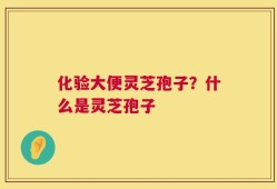 化验大便灵芝孢子？什么是灵芝孢子
