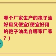 哪个厂家生产的孢子油好用又便宜(便宜好用的孢子油出自哪家厂家？)