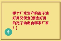 哪个厂家生产的孢子油好用又便宜(便宜好用的孢子油出自哪家厂家？)