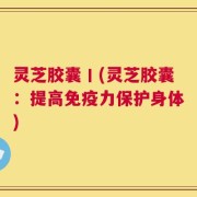 灵芝胶囊丨(灵芝胶囊：提高免疫力保护身体)