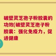破壁灵芝孢子粉胶囊的功效(破壁灵芝孢子粉胶囊：强化免疫力，促进健康