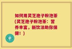 如何用灵芝孢子粉泡茶(灵芝孢子粉泡茶：营养丰富，新饮法助你保健！)