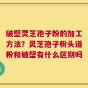 破壁灵芝孢子粉的加工方法？灵芝孢子粉头道粉和破壁有什么区别吗