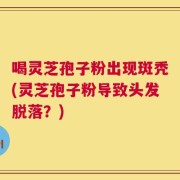 喝灵芝孢子粉出现斑秃(灵芝孢子粉导致头发脱落？)