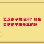 灵芝孢子粉没用？敖东灵芝孢子粉是真的吗