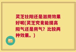 灵芝壮阳还是滋阴效果好呢(灵芝究竟能提高阳气还是阴气？比较两种效果。)