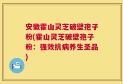 安徽霍山灵芝破壁孢子粉(霍山灵芝破壁孢子粉：强效抗病养生圣品)