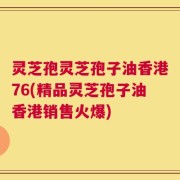 灵芝孢灵芝孢子油香港76(精品灵芝孢子油香港销售火爆)