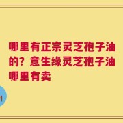 哪里有正宗灵芝孢子油的？意生缘灵芝孢子油哪里有卖