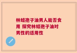 林蛙孢子油男人能否食用 探究林蛙孢子油对男性的适用性