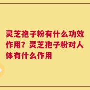 灵芝孢子粉有什么功效作用？灵芝孢子粉对人体有什么作用