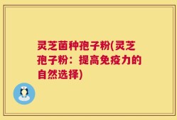 灵芝菌种孢子粉(灵芝孢子粉：提高免疫力的自然选择)