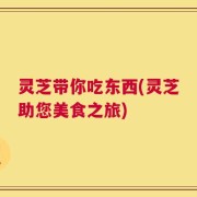 灵芝带你吃东西(灵芝助您美食之旅)