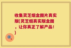 收集灵芝烟盒图片真实版(灵芝烟真实版盒图，让你真正了解产品！)