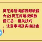 灵芝养殖讲解视频教程大全(灵芝养殖视频教程汇总 - 相关技巧、注意事项及实操指南)