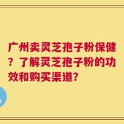 广州卖灵芝孢子粉保健？了解灵芝孢子粉的功效和购买渠道？