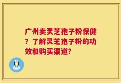 广州卖灵芝孢子粉保健？了解灵芝孢子粉的功效和购买渠道？