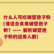 什么人可吃破壁孢子粉(谁适合食用破壁孢子粉？—— 解析破壁孢子粉的适用人群)