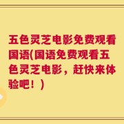 五色灵芝电影免费观看国语(国语免费观看五色灵芝电影，赶快来体验吧！)