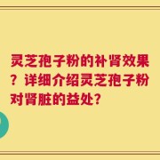 灵芝孢子粉的补肾效果？详细介绍灵芝孢子粉对肾脏的益处？