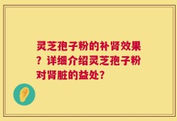 灵芝孢子粉的补肾效果？详细介绍灵芝孢子粉对肾脏的益处？