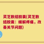 灵芝散结胶囊(灵芝散结胶囊：缓解疼痛，改善关节问题)
