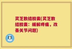 灵芝散结胶囊(灵芝散结胶囊：缓解疼痛，改善关节问题)
