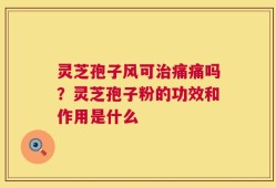 灵芝孢子风可治痛痛吗？灵芝孢子粉的功效和作用是什么