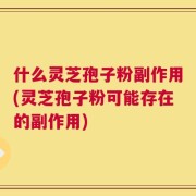 什么灵芝孢子粉副作用(灵芝孢子粉可能存在的副作用)