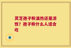 灵芝孢子粉温热还是凉性？孢子粉什么人适合吃