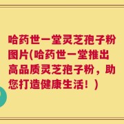 哈药世一堂灵芝孢子粉图片(哈药世一堂推出高品质灵芝孢子粉，助您打造健康生活！)