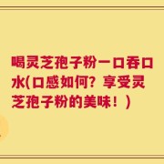 喝灵芝孢子粉一口吞口水(口感如何？享受灵芝孢子粉的美味！)