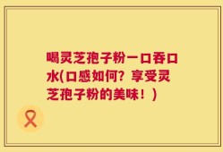 喝灵芝孢子粉一口吞口水(口感如何？享受灵芝孢子粉的美味！)