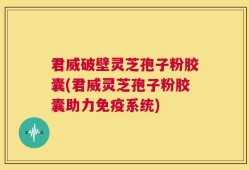 君威破壁灵芝孢子粉胶囊(君威灵芝孢子粉胶囊助力免疫系统)