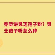 养堑讲灵芝孢子粉？灵芝孢子粉怎么种