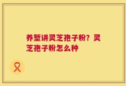 养堑讲灵芝孢子粉？灵芝孢子粉怎么种