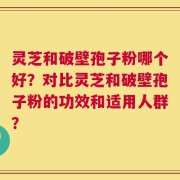灵芝和破壁孢子粉哪个好？对比灵芝和破壁孢子粉的功效和适用人群？