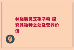 林袋装灵芝孢子粉 探究其独特之处及营养价值