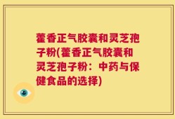 藿香正气胶囊和灵芝孢子粉(藿香正气胶囊和灵芝孢子粉：中药与保健食品的选择)