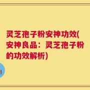 灵芝孢子粉安神功效(安神良品：灵芝孢子粉的功效解析)