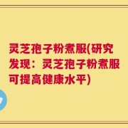 灵芝孢子粉煮服(研究发现：灵芝孢子粉煮服可提高健康水平)