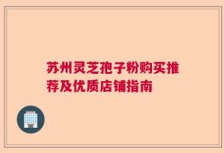 苏州灵芝孢子粉购买推荐及优质店铺指南