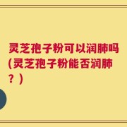 灵芝孢子粉可以润肺吗(灵芝孢子粉能否润肺？)
