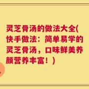 灵芝骨汤的做法大全(快手做法：简单易学的灵芝骨汤，口味鲜美养颜营养丰富！)