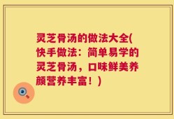 灵芝骨汤的做法大全(快手做法：简单易学的灵芝骨汤，口味鲜美养颜营养丰富！)